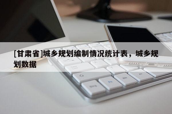 [甘肃省]城乡规划编制情况统计表，城乡规划数据