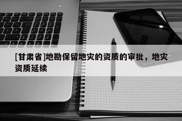 [甘肃省]地勘保留地灾的资质的审批，地灾资质延续