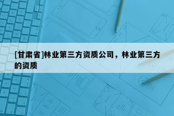 [甘肃省]林业第三方资质公司，林业第三方的资质