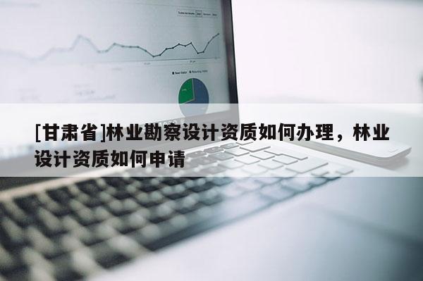 [甘肃省]林业勘察设计资质如何办理，林业设计资质如何申请