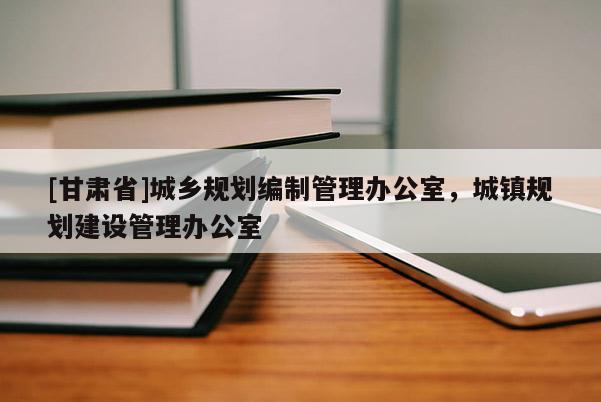 [甘肃省]城乡规划编制管理办公室，城镇规划建设管理办公室