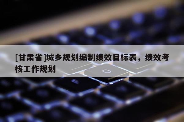 [甘肃省]城乡规划编制绩效目标表，绩效考核工作规划