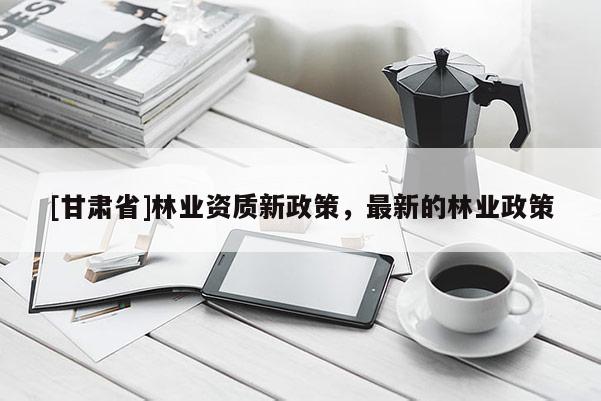 [甘肃省]林业资质新政策，最新的林业政策