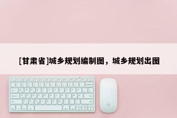 [甘肃省]城乡规划编制图，城乡规划出图