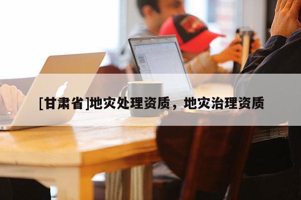 [甘肃省]地灾处理资质，地灾治理资质
