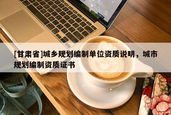 [甘肃省]城乡规划编制单位资质说明，城市规划编制资质证书