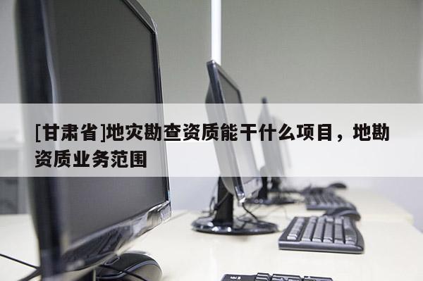 [甘肃省]地灾勘查资质能干什么项目，地勘资质业务范围