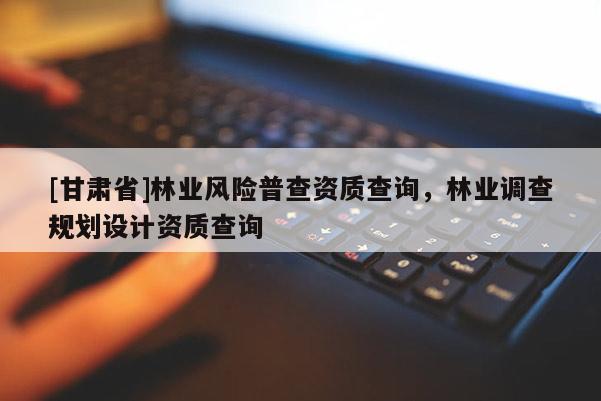 [甘肃省]林业风险普查资质查询，林业调查规划设计资质查询