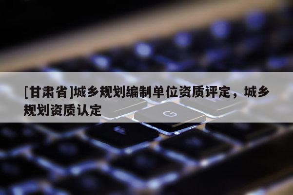 [甘肃省]城乡规划编制单位资质评定，城乡规划资质认定