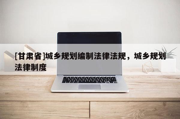 [甘肃省]城乡规划编制法律法规，城乡规划法律制度