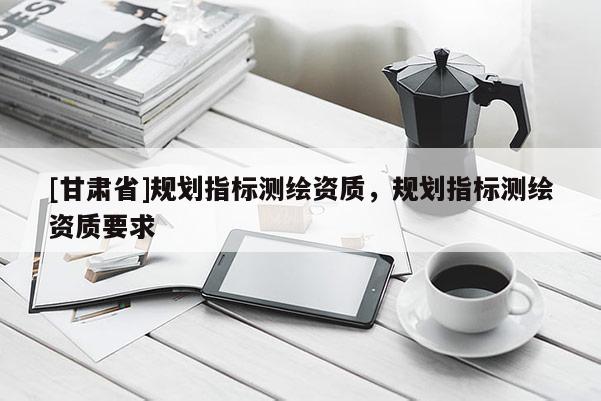 [甘肃省]规划指标测绘资质，规划指标测绘资质要求
