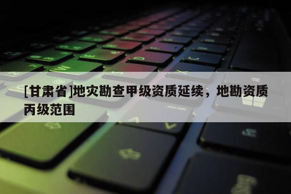 [甘肃省]地灾勘查甲级资质延续，地勘资质丙级范围