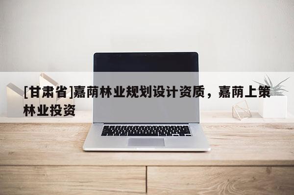 [甘肃省]嘉荫林业规划设计资质，嘉荫上策林业投资