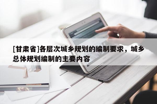 [甘肃省]各层次城乡规划的编制要求，城乡总体规划编制的主要内容