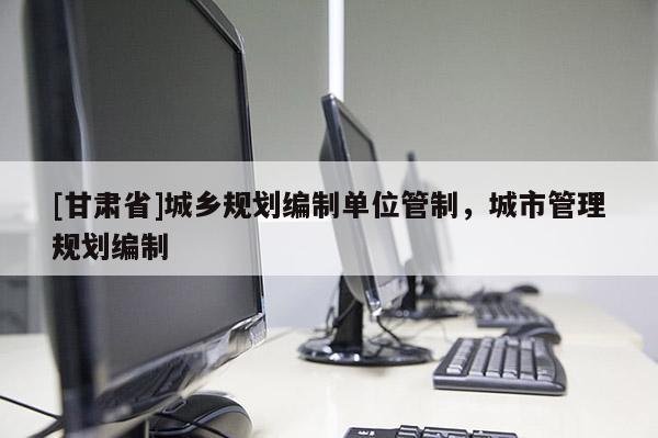 [甘肃省]城乡规划编制单位管制，城市管理规划编制