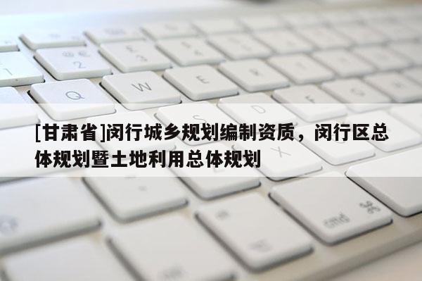 [甘肃省]闵行城乡规划编制资质，闵行区总体规划暨土地利用总体规划