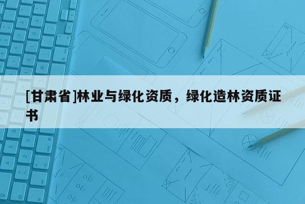 [甘肃省]林业与绿化资质，绿化造林资质证书