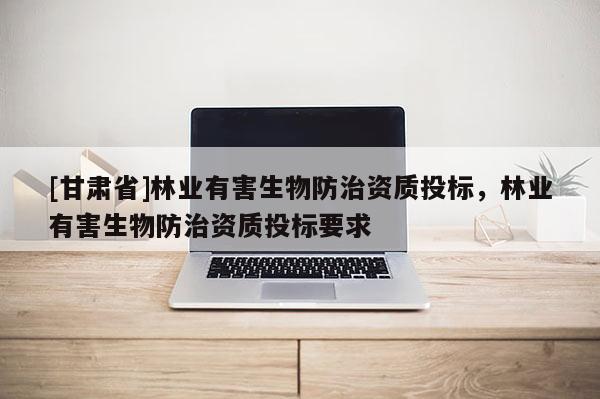 [甘肃省]林业有害生物防治资质投标，林业有害生物防治资质投标要求