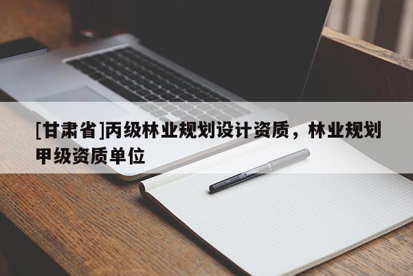 [甘肃省]丙级林业规划设计资质，林业规划甲级资质单位