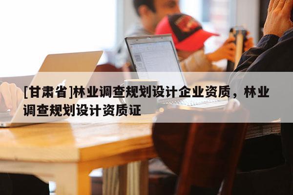 [甘肃省]林业调查规划设计企业资质，林业调查规划设计资质证