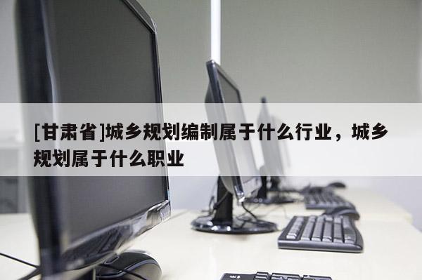 [甘肃省]城乡规划编制属于什么行业，城乡规划属于什么职业