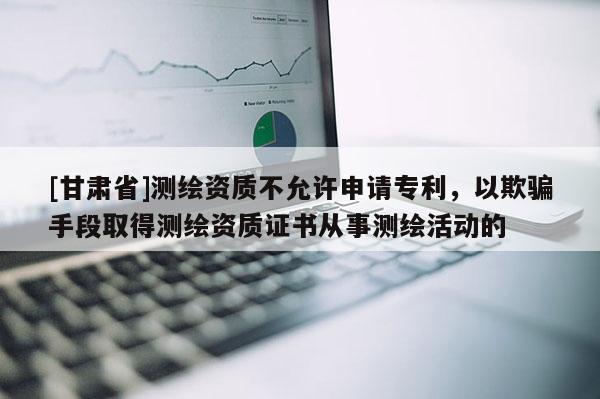 [甘肃省]测绘资质不允许申请专利，以欺骗手段取得测绘资质证书从事测绘活动的