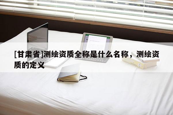 [甘肃省]测绘资质全称是什么名称，测绘资质的定义