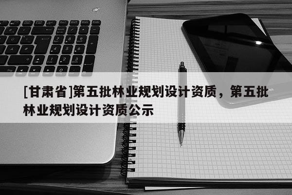 [甘肃省]第五批林业规划设计资质，第五批林业规划设计资质公示