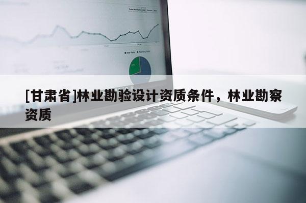 [甘肃省]林业勘验设计资质条件，林业勘察资质