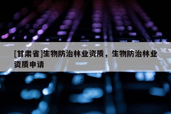 [甘肃省]生物防治林业资质，生物防治林业资质申请