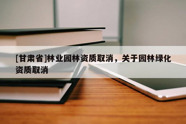 [甘肃省]林业园林资质取消，关于园林绿化资质取消
