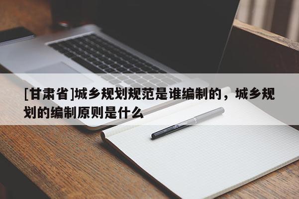 [甘肃省]城乡规划规范是谁编制的，城乡规划的编制原则是什么