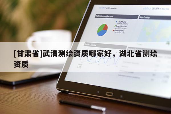 [甘肃省]武清测绘资质哪家好，湖北省测绘资质
