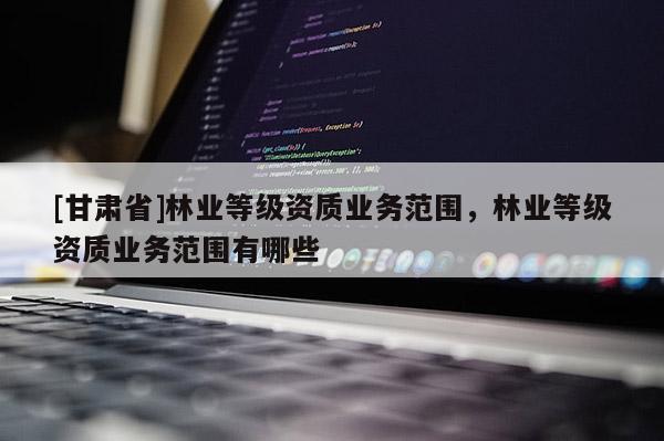 [甘肃省]林业等级资质业务范围，林业等级资质业务范围有哪些