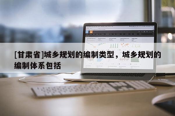 [甘肃省]城乡规划的编制类型，城乡规划的编制体系包括