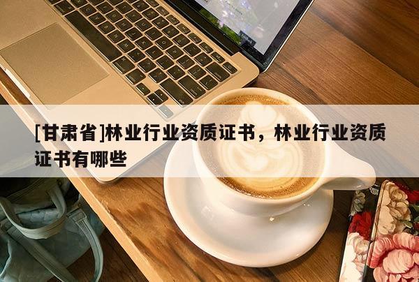 [甘肃省]林业行业资质证书，林业行业资质证书有哪些