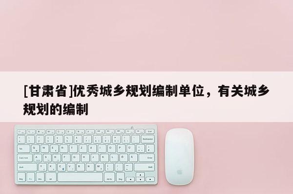 [甘肃省]优秀城乡规划编制单位，有关城乡规划的编制