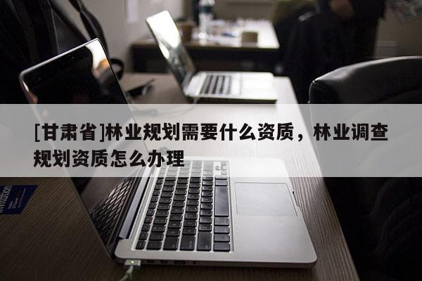 [甘肃省]林业规划需要什么资质，林业调查规划资质怎么办理