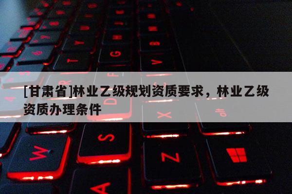 [甘肃省]林业乙级规划资质要求，林业乙级资质办理条件