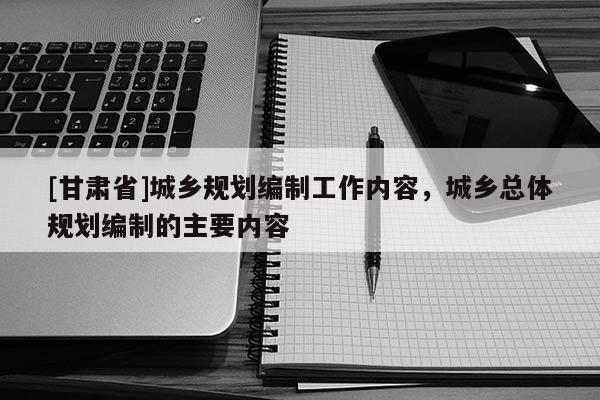 [甘肃省]城乡规划编制工作内容，城乡总体规划编制的主要内容