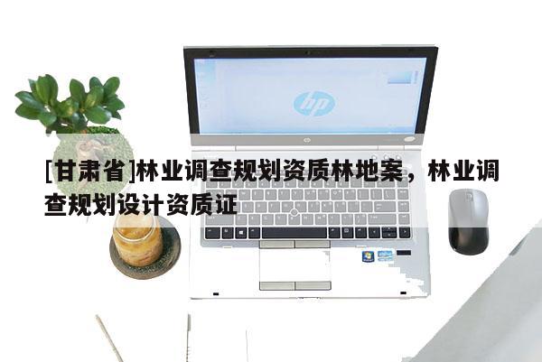 [甘肃省]林业调查规划资质林地案，林业调查规划设计资质证