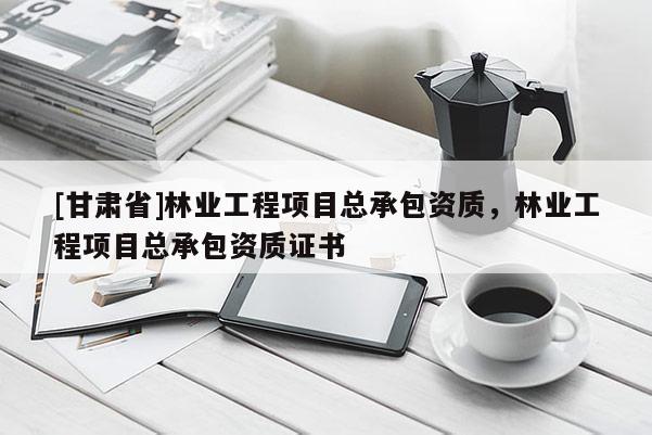 [甘肃省]林业工程项目总承包资质，林业工程项目总承包资质证书