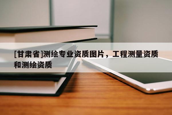 [甘肃省]测绘专业资质图片，工程测量资质和测绘资质