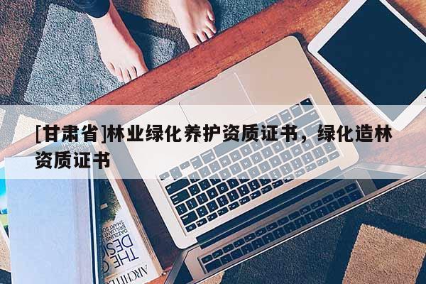 [甘肃省]林业绿化养护资质证书，绿化造林资质证书