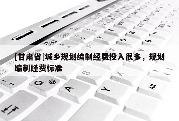 [甘肃省]城乡规划编制经费投入很多，规划编制经费标准