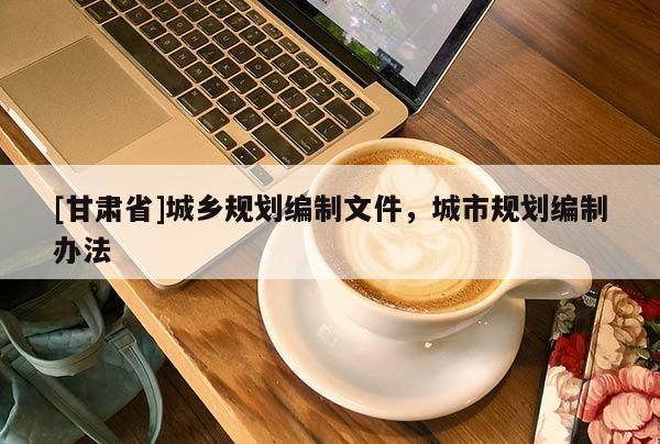 [甘肃省]城乡规划编制文件，城市规划编制办法