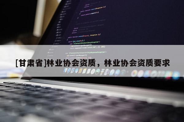 [甘肃省]林业协会资质，林业协会资质要求