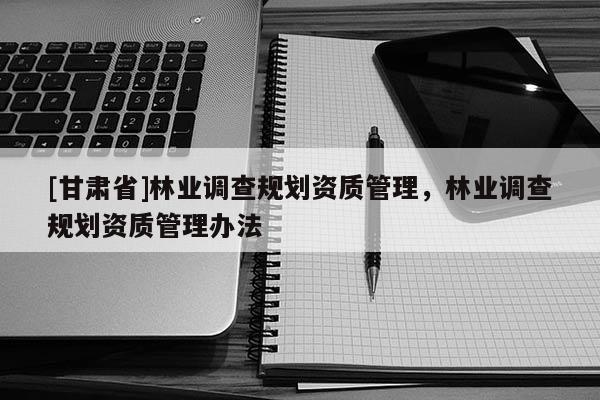 [甘肃省]林业调查规划资质管理，林业调查规划资质管理办法