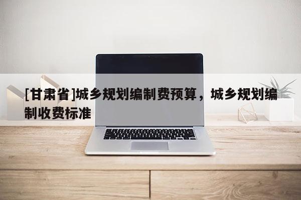 [甘肃省]城乡规划编制费预算，城乡规划编制收费标准