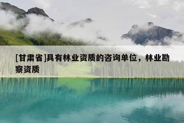 [甘肃省]具有林业资质的咨询单位，林业勘察资质